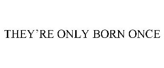 THEY'RE ONLY BORN ONCE