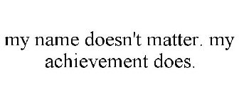 MY NAME DOESN'T MATTER. MY ACHIEVEMENT DOES.