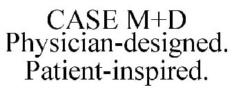 CASE M+D PHYSICIAN-DESIGNED. PATIENT-INSPIRED.