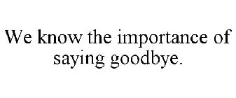 WE KNOW THE IMPORTANCE OF SAYING GOODBYE.