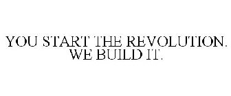 YOU START THE REVOLUTION. WE BUILD IT.