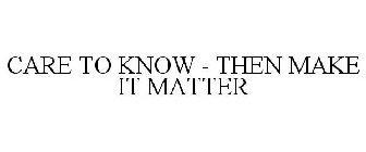 CARE TO KNOW - THEN MAKE IT MATTER