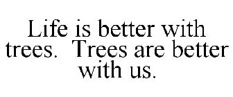 LIFE IS BETTER WITH TREES TREES ARE BETTER WITH US