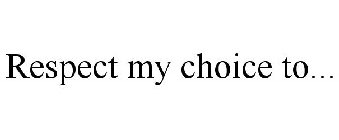 RESPECT MY CHOICE TO...