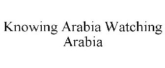 KNOWING ARABIA WATCHING ARABIA