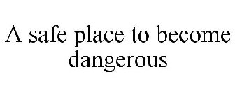 A SAFE PLACE TO BECOME DANGEROUS