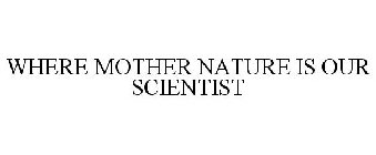 WHERE MOTHER NATURE IS OUR SCIENTIST