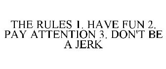 THE RULES 1. HAVE FUN 2. PAY ATTENTION 3. DON'T BE A JERK