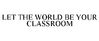 LET THE WORLD BE YOUR CLASSROOM