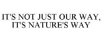 IT'S NOT JUST OUR WAY, IT'S NATURE'S WAY