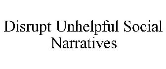 DISRUPT UNHELPFUL SOCIAL NARRATIVES