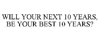 WILL YOUR NEXT 10 YEARS, BE YOUR BEST 10 YEARS?