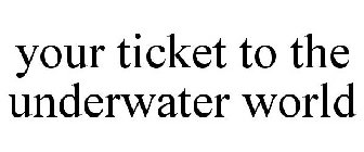 YOUR TICKET TO THE UNDERWATER WORLD