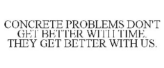 CONCRETE PROBLEMS DON'T GET BETTER WITHTIME. THEY GET BETTER WITH US.