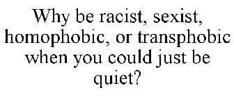 WHY BE RACIST, SEXIST, HOMOPHOBIC, OR TRANSPHOBIC WHEN YOU COULD JUST BE QUIET?