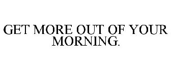 GET MORE OUT OF YOUR MORNING.