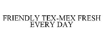 FRIENDLY TEX-MEX FRESH EVERY DAY