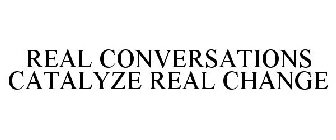 REAL CONVERSATIONS CATALYZE REAL CHANGE