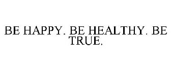 BE HAPPY. BE HEALTHY. BE TRUE.