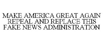 MAKE AMERICA GREAT AGAIN REPEAL AND REPLACE THIS FAKE NEWS ADMINISTRATION