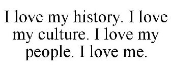 I LOVE MY HISTORY I LOVE MY CULTURE I LOVE MY PEOPLE I LOVE ME
