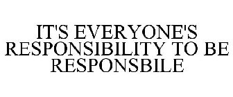 IT'S EVERYONE'S RESPONSIBILITY TO BE RESPONSIBLE