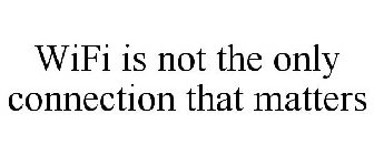 WIFI IS NOT THE ONLY CONNECTION THAT MATTERS