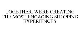 TOGETHER, WE'RE CREATING THE MOST ENGAGING SHOPPING EXPERIENCES.