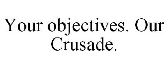 YOUR OBJECTIVES. OUR CRUSADE.