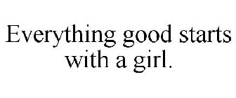 EVERYTHING GOOD STARTS WITH A GIRL.