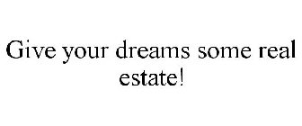 GIVE YOUR DREAMS SOME REAL ESTATE!