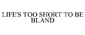 LIFE'S TOO SHORT TO BE BLAND