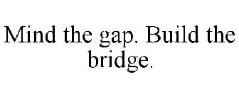 MIND THE GAP. BUILD THE BRIDGE.