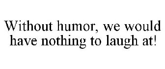 WITHOUT HUMOR, WE WOULD HAVE NOTHING TO LAUGH AT!