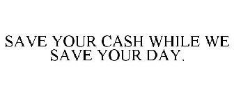 SAVE YOUR CASH WHILE WE SAVE YOUR DAY.
