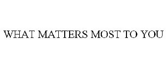 WHAT MATTERS MOST TO YOU