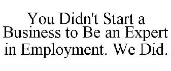 YOU DIDN'T START A BUSINESS TO BE AN EXPERT IN EMPLOYMENT. WE DID.