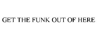 GET THE FUNK OUT OF HERE
