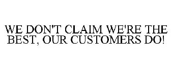 WE DON'T CLAIM WE'RE THE BEST, OUR CUSTOMERS DO!