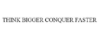 THINK BIGGER CONQUER FASTER