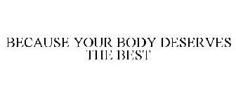 BECAUSE YOUR BODY DESERVES THE BEST