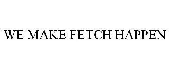 WE MAKE FETCH HAPPEN