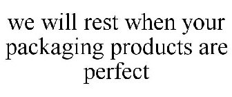 WE WILL REST WHEN YOUR PACKAGING PRODUCTS ARE PERFECT