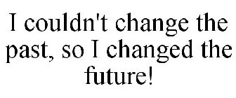 I COULDN'T CHANGE THE PAST, SO I CHANGED THE FUTURE!