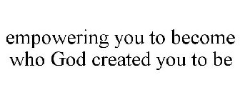 EMPOWERING YOU TO BECOME WHO GOD CREATED YOU TO BE