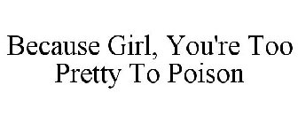 BECAUSE GIRL, YOU'RE TOO PRETTY TO POISON