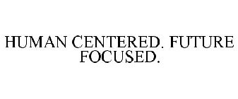 HUMAN CENTERED. FUTURE FOCUSED.