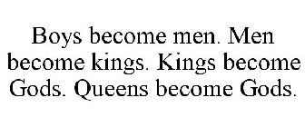 BOYS BECOME MEN. MEN BECOME KINGS. KINGS BECOME GODS. QUEENS BECOME GODS.