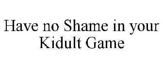 HAVE NO SHAME IN YOUR KIDULT GAME