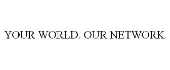 YOUR WORLD. OUR NETWORK.